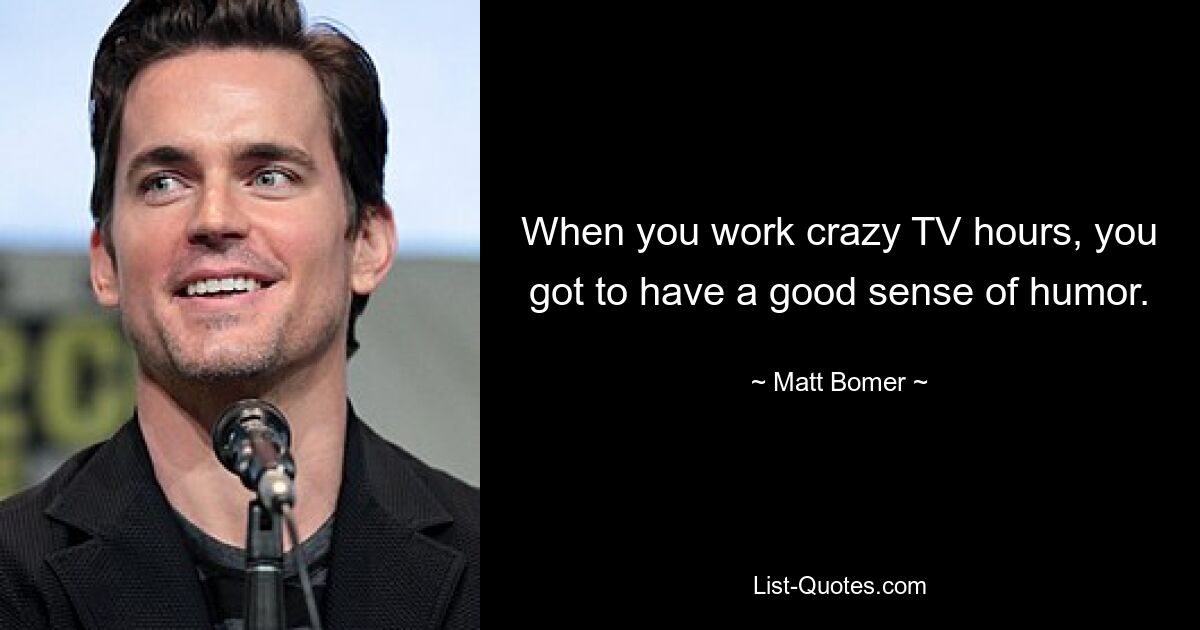 When you work crazy TV hours, you got to have a good sense of humor. — © Matt Bomer