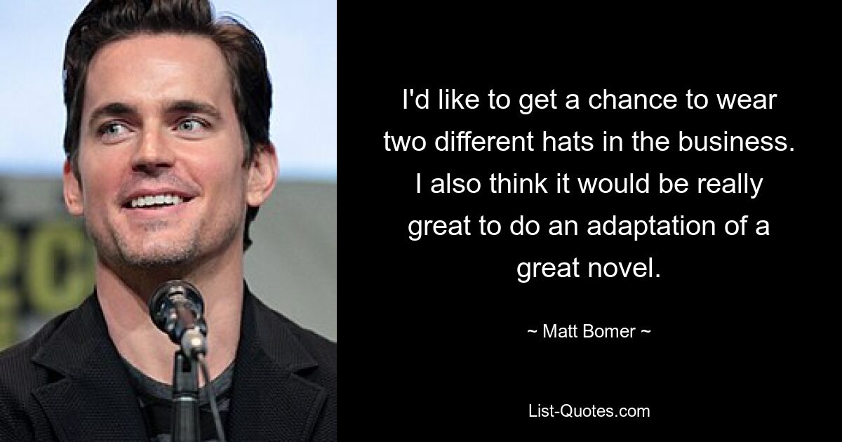 I'd like to get a chance to wear two different hats in the business. I also think it would be really great to do an adaptation of a great novel. — © Matt Bomer