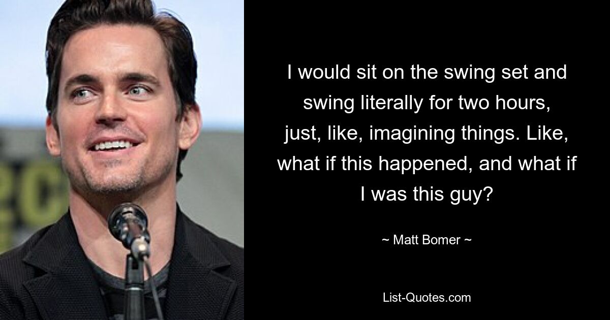 I would sit on the swing set and swing literally for two hours, just, like, imagining things. Like, what if this happened, and what if I was this guy? — © Matt Bomer