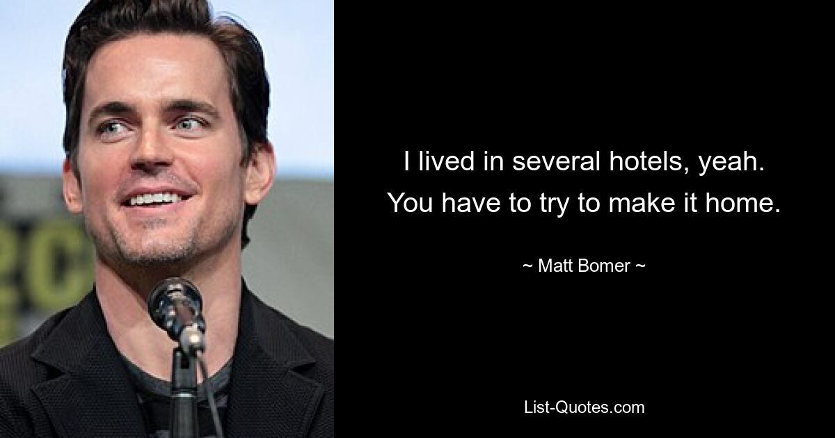 I lived in several hotels, yeah. You have to try to make it home. — © Matt Bomer