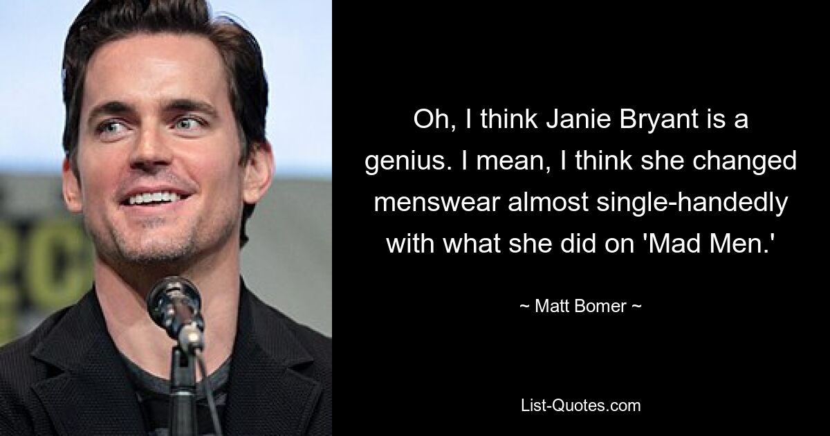 Oh, I think Janie Bryant is a genius. I mean, I think she changed menswear almost single-handedly with what she did on 'Mad Men.' — © Matt Bomer