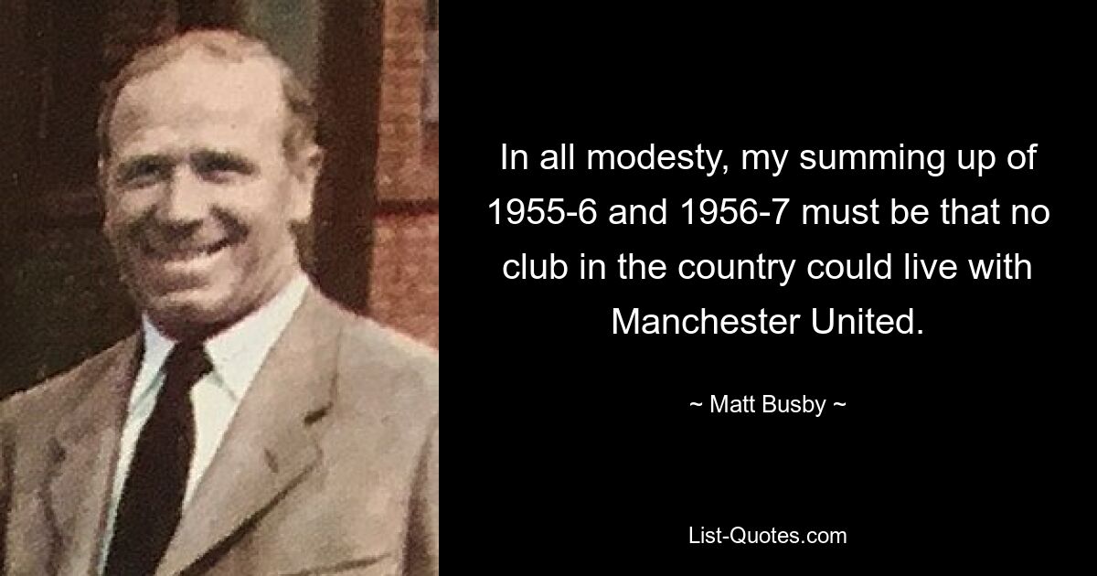 In all modesty, my summing up of 1955-6 and 1956-7 must be that no club in the country could live with Manchester United. — © Matt Busby