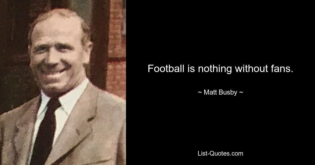 Football is nothing without fans. — © Matt Busby