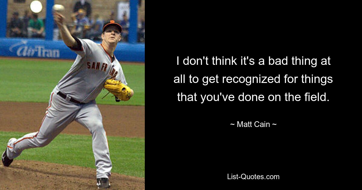 I don't think it's a bad thing at all to get recognized for things that you've done on the field. — © Matt Cain