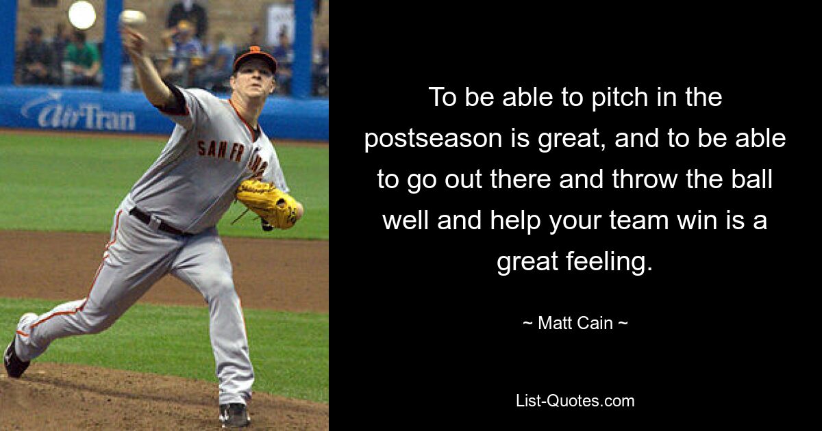 To be able to pitch in the postseason is great, and to be able to go out there and throw the ball well and help your team win is a great feeling. — © Matt Cain