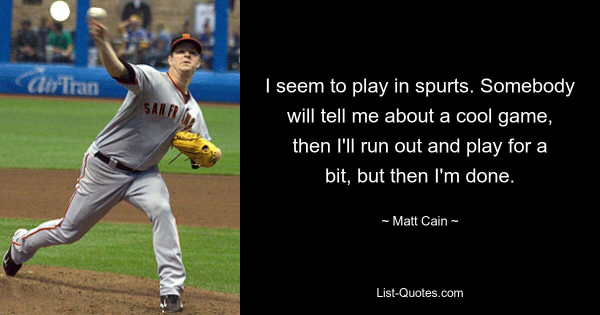 I seem to play in spurts. Somebody will tell me about a cool game, then I'll run out and play for a bit, but then I'm done. — © Matt Cain