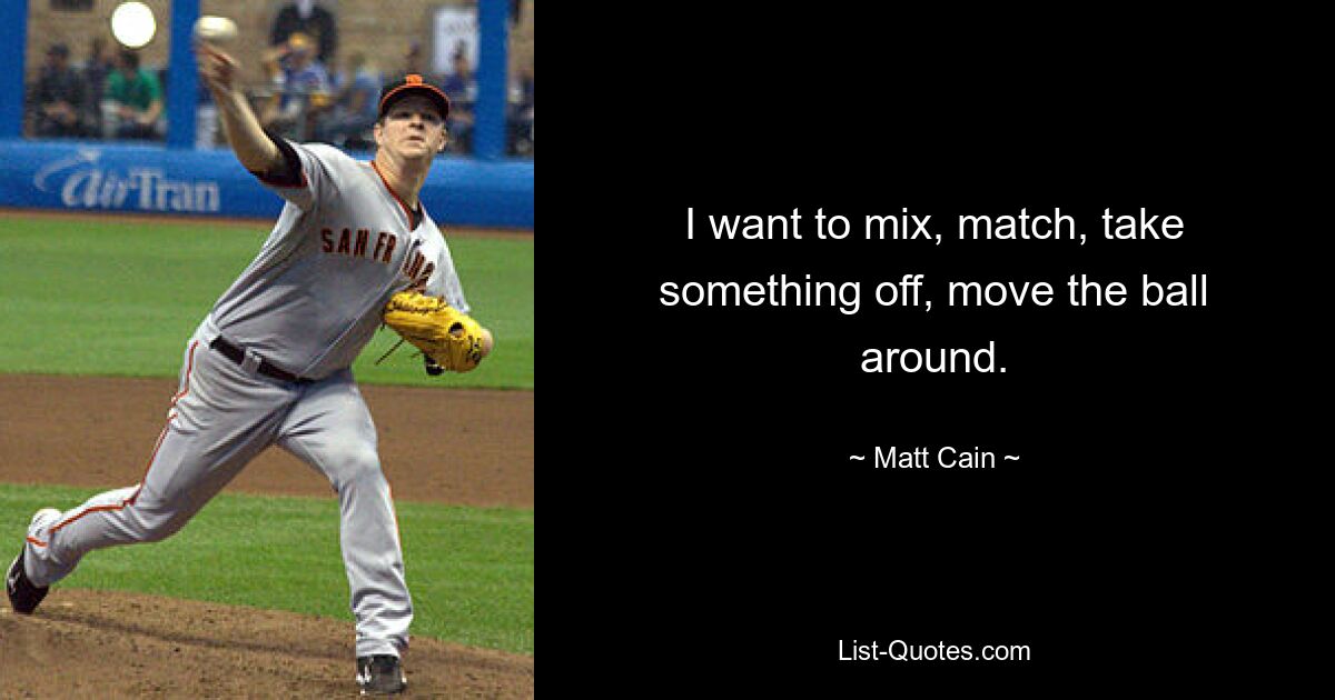 I want to mix, match, take something off, move the ball around. — © Matt Cain