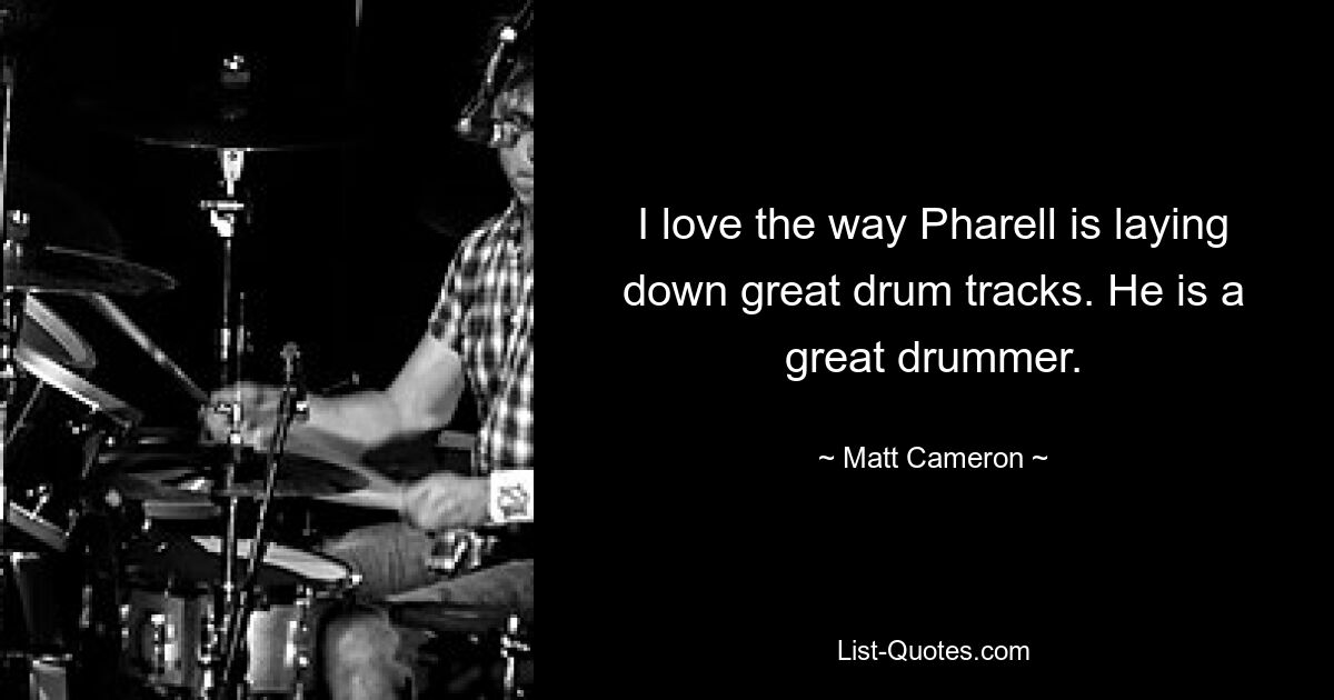 I love the way Pharell is laying down great drum tracks. He is a great drummer. — © Matt Cameron