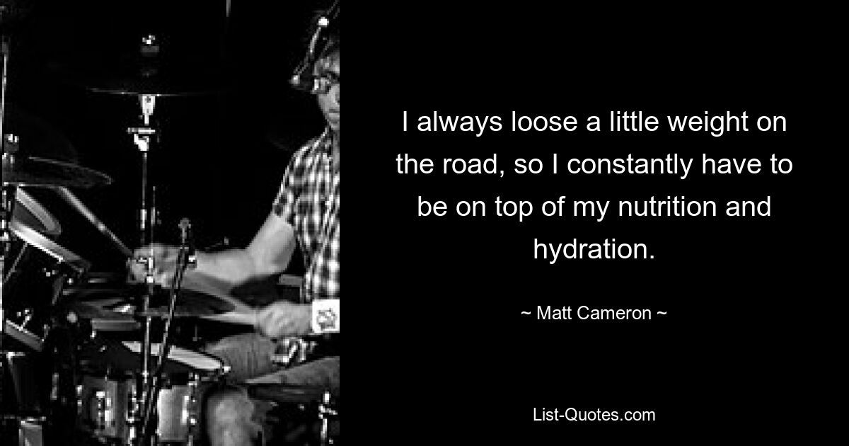 I always loose a little weight on the road, so I constantly have to be on top of my nutrition and hydration. — © Matt Cameron