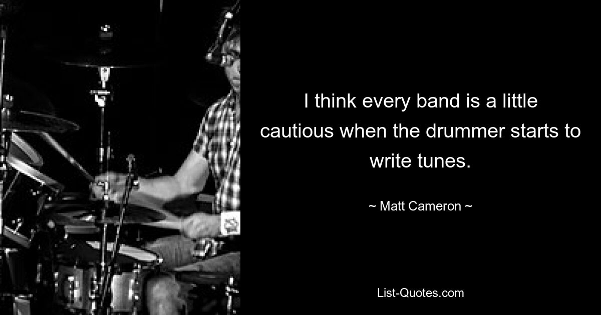 I think every band is a little cautious when the drummer starts to write tunes. — © Matt Cameron