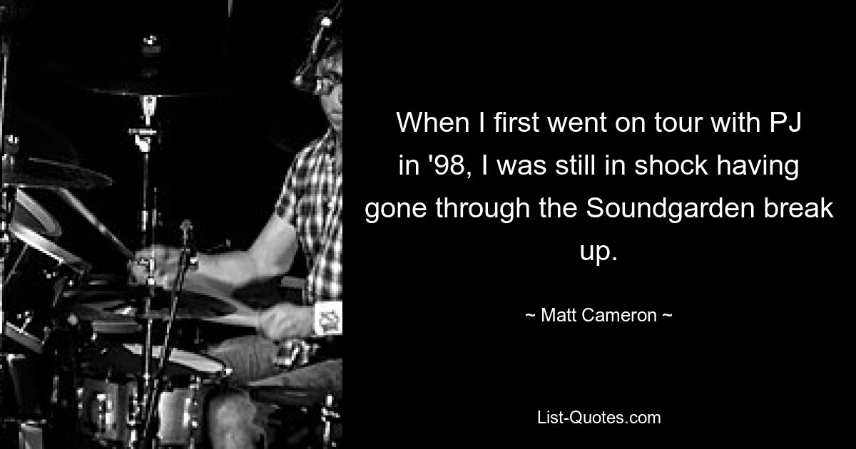 When I first went on tour with PJ in '98, I was still in shock having gone through the Soundgarden break up. — © Matt Cameron