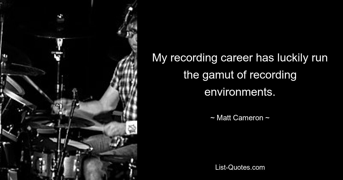 My recording career has luckily run the gamut of recording environments. — © Matt Cameron