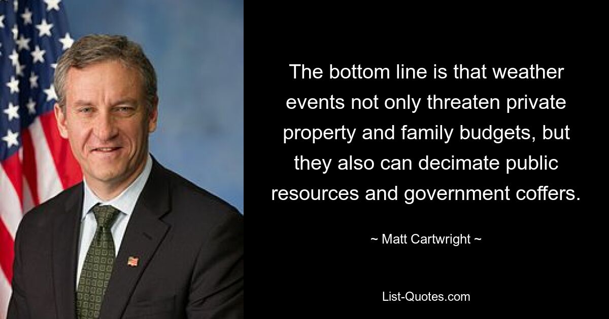 The bottom line is that weather events not only threaten private property and family budgets, but they also can decimate public resources and government coffers. — © Matt Cartwright