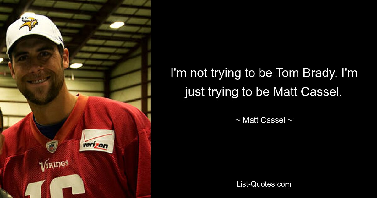 I'm not trying to be Tom Brady. I'm just trying to be Matt Cassel. — © Matt Cassel