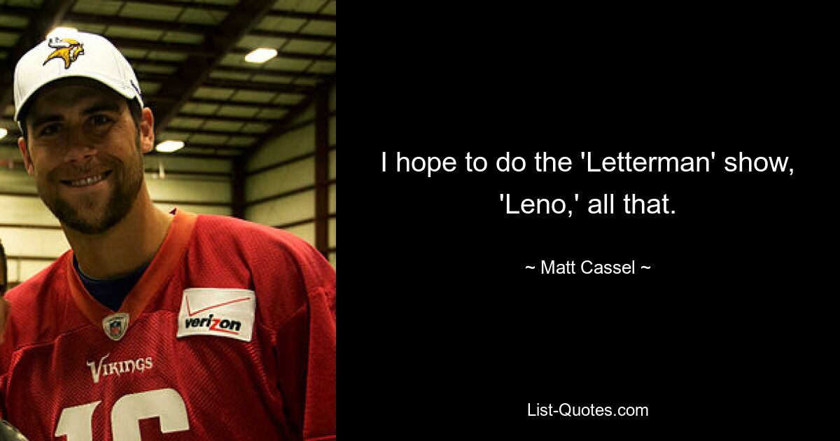 I hope to do the 'Letterman' show, 'Leno,' all that. — © Matt Cassel