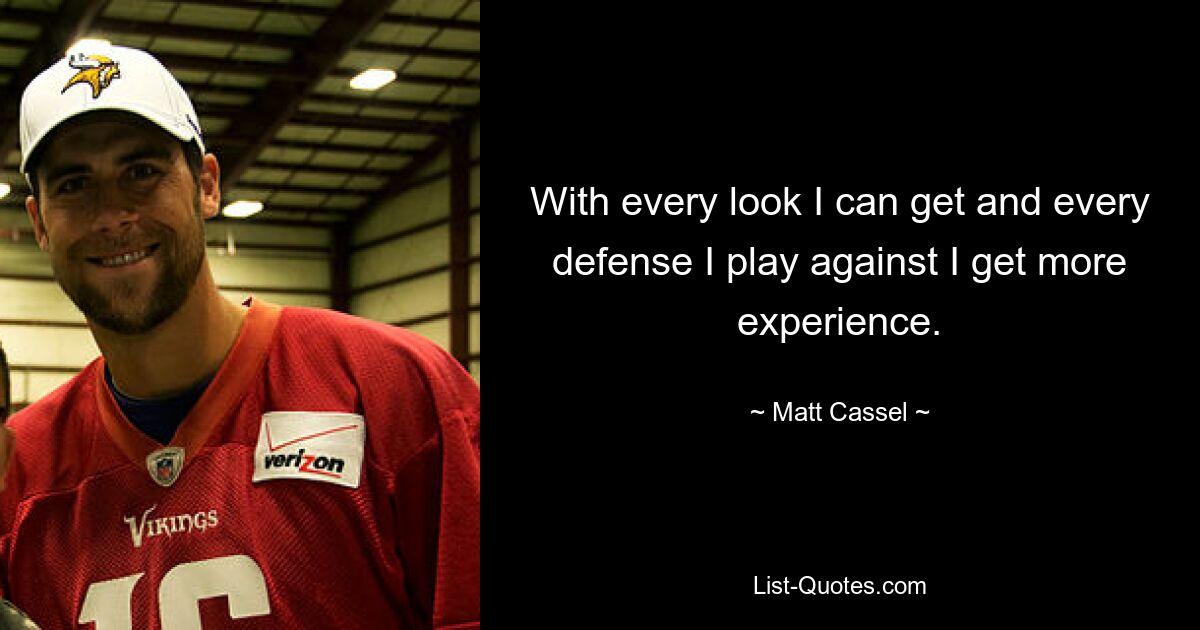 With every look I can get and every defense I play against I get more experience. — © Matt Cassel