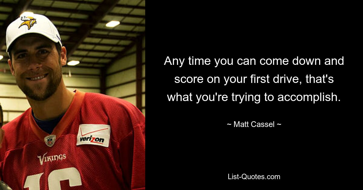 Any time you can come down and score on your first drive, that's what you're trying to accomplish. — © Matt Cassel