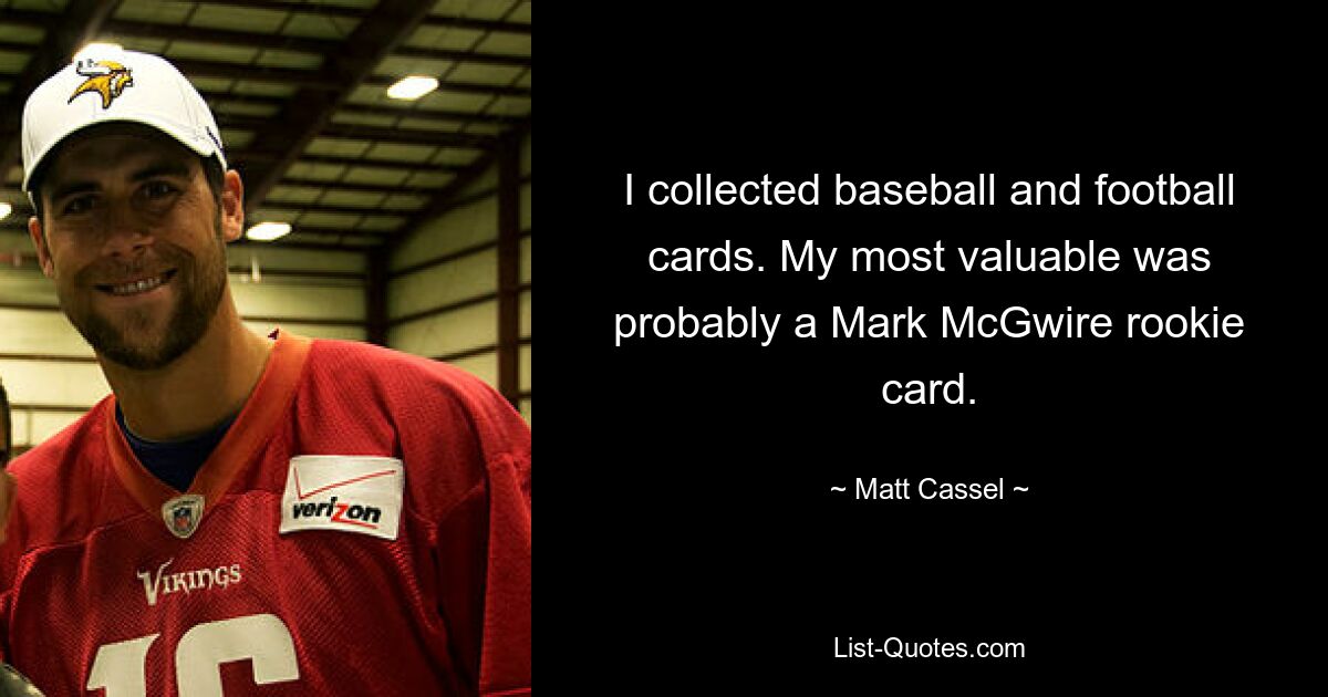 I collected baseball and football cards. My most valuable was probably a Mark McGwire rookie card. — © Matt Cassel