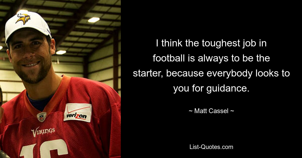 I think the toughest job in football is always to be the starter, because everybody looks to you for guidance. — © Matt Cassel