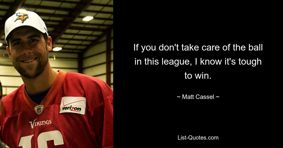 If you don't take care of the ball in this league, I know it's tough to win. — © Matt Cassel