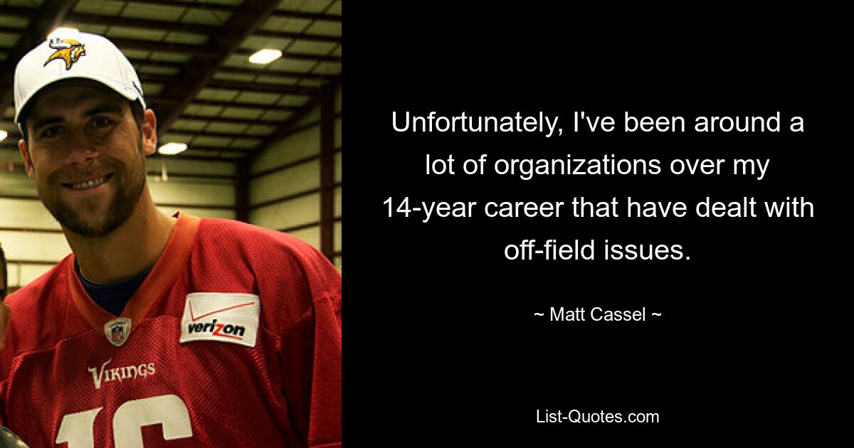 Unfortunately, I've been around a lot of organizations over my 14-year career that have dealt with off-field issues. — © Matt Cassel