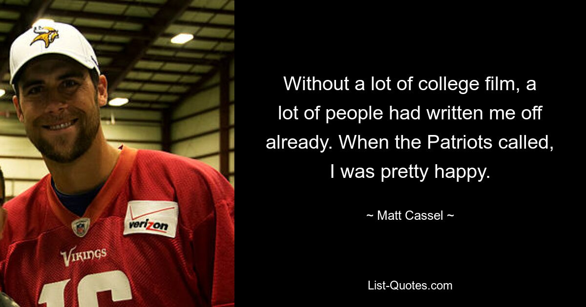 Without a lot of college film, a lot of people had written me off already. When the Patriots called, I was pretty happy. — © Matt Cassel