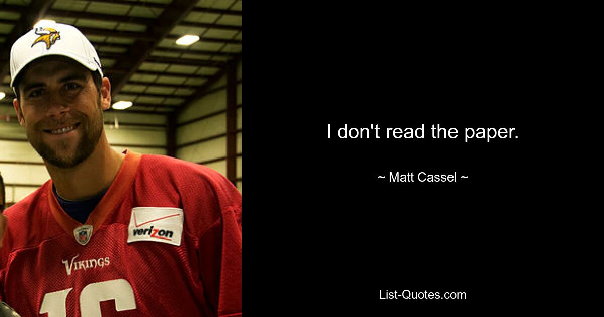 I don't read the paper. — © Matt Cassel