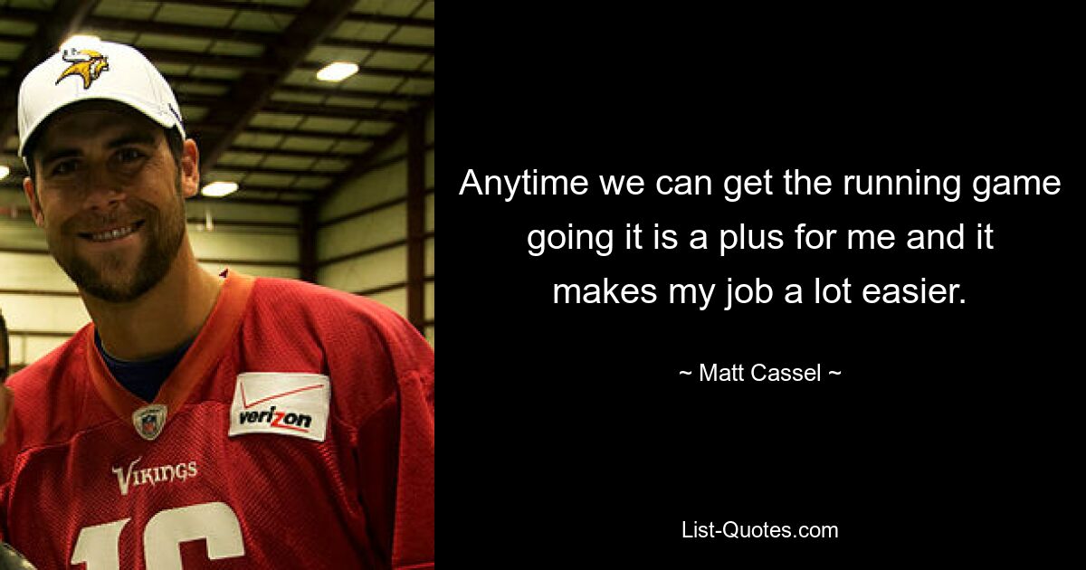 Anytime we can get the running game going it is a plus for me and it makes my job a lot easier. — © Matt Cassel