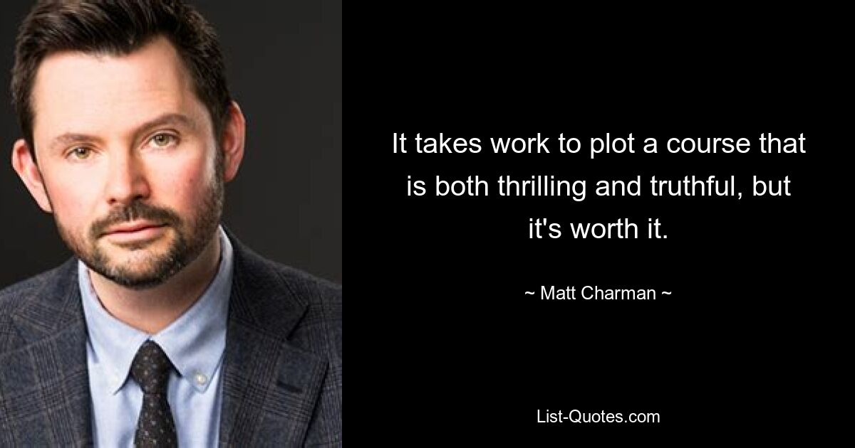 It takes work to plot a course that is both thrilling and truthful, but it's worth it. — © Matt Charman