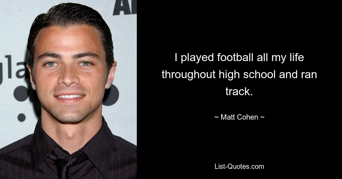 I played football all my life throughout high school and ran track. — © Matt Cohen