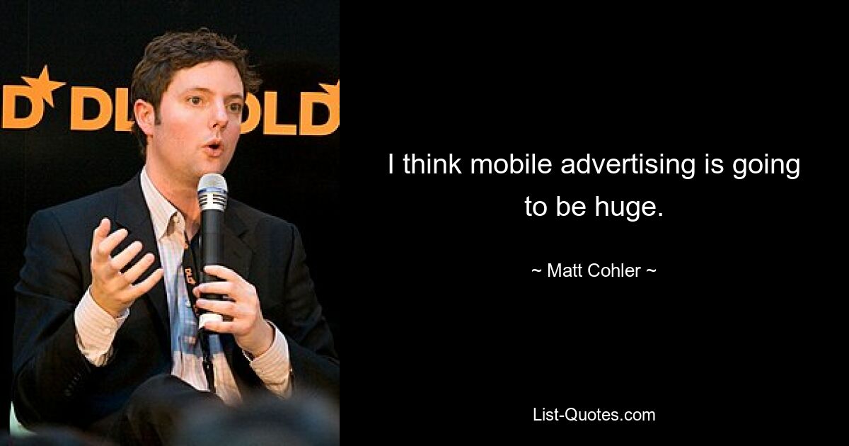 I think mobile advertising is going to be huge. — © Matt Cohler