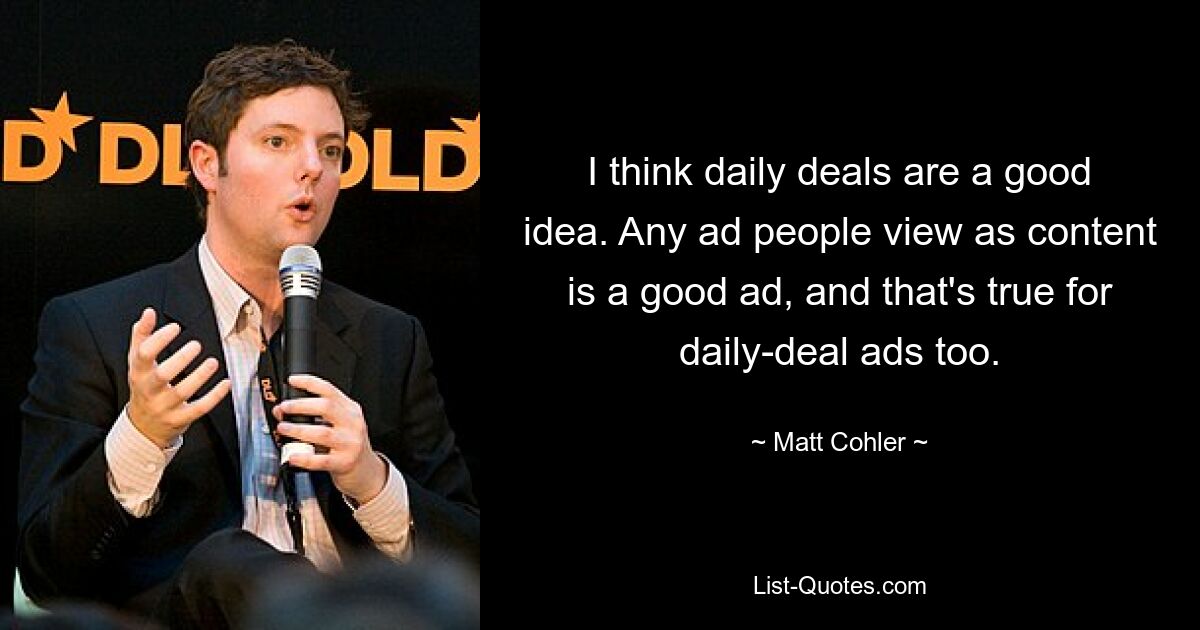 I think daily deals are a good idea. Any ad people view as content is a good ad, and that's true for daily-deal ads too. — © Matt Cohler