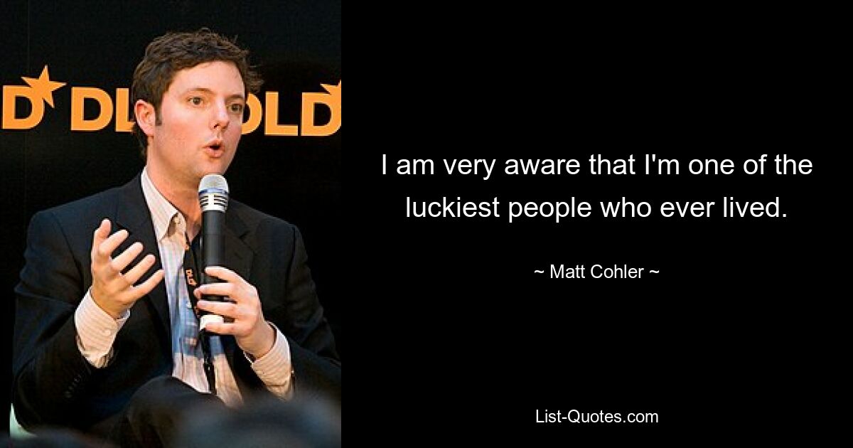 I am very aware that I'm one of the luckiest people who ever lived. — © Matt Cohler