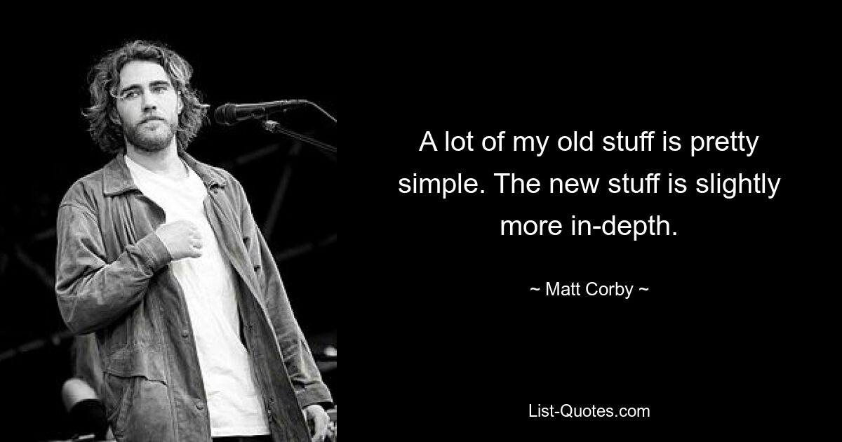 A lot of my old stuff is pretty simple. The new stuff is slightly more in-depth. — © Matt Corby