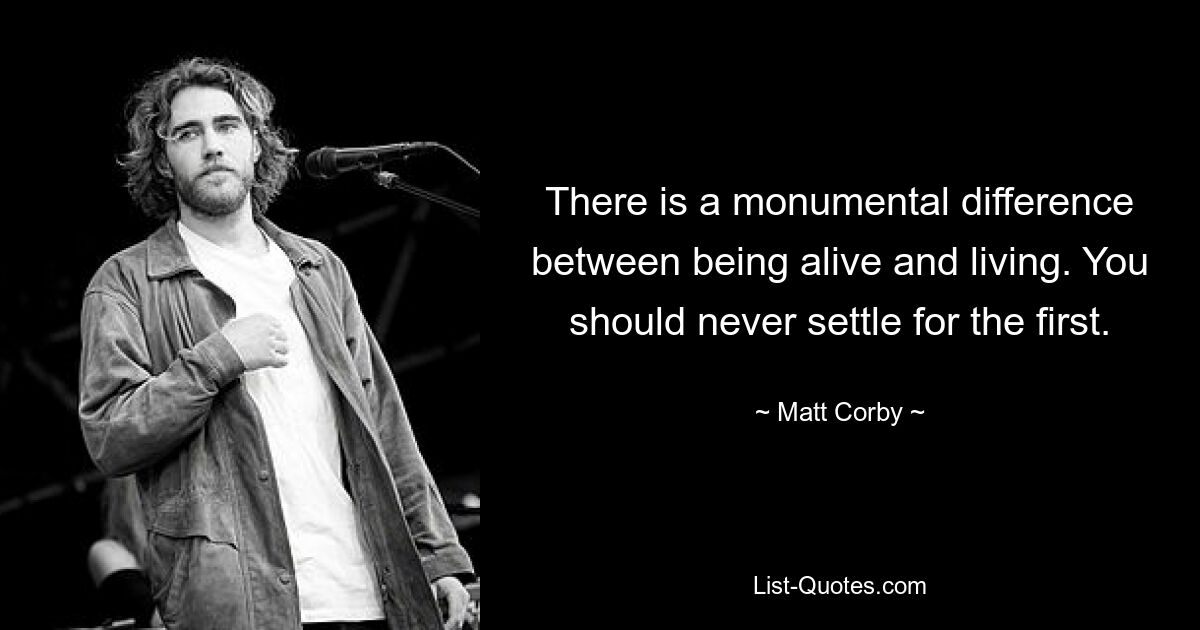 There is a monumental difference between being alive and living. You should never settle for the first. — © Matt Corby