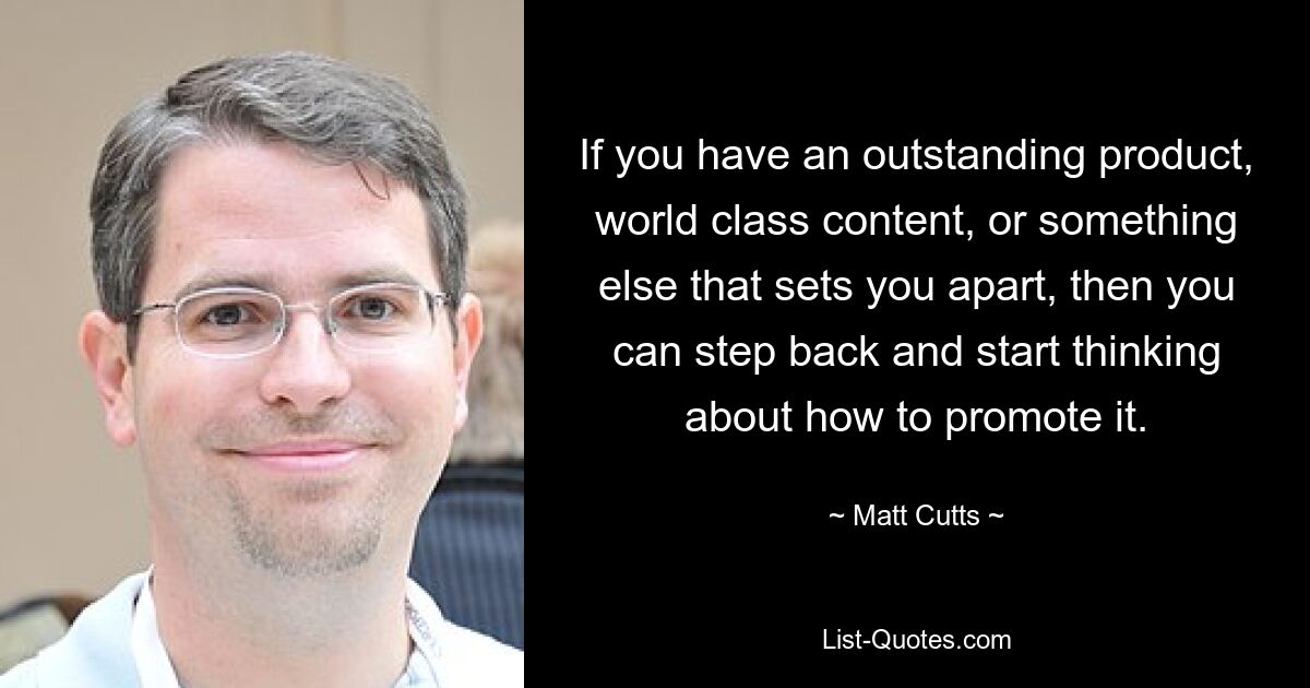 If you have an outstanding product, world class content, or something else that sets you apart, then you can step back and start thinking about how to promote it. — © Matt Cutts