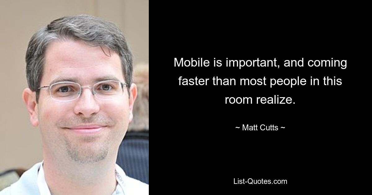 Mobile is important, and coming faster than most people in this room realize. — © Matt Cutts