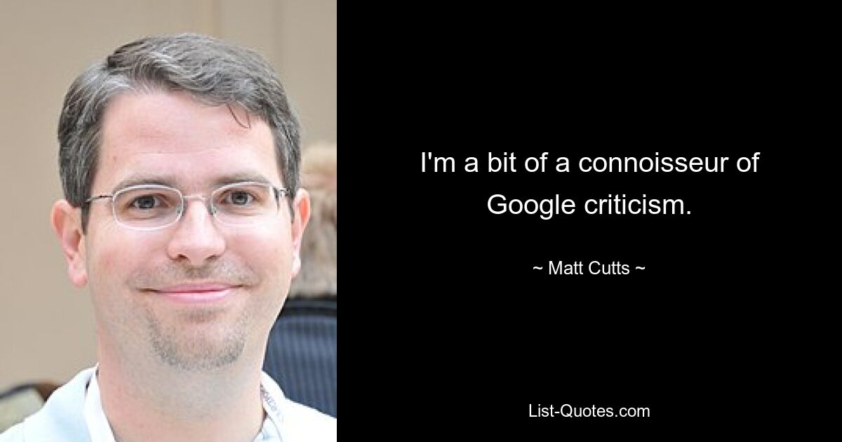 I'm a bit of a connoisseur of Google criticism. — © Matt Cutts