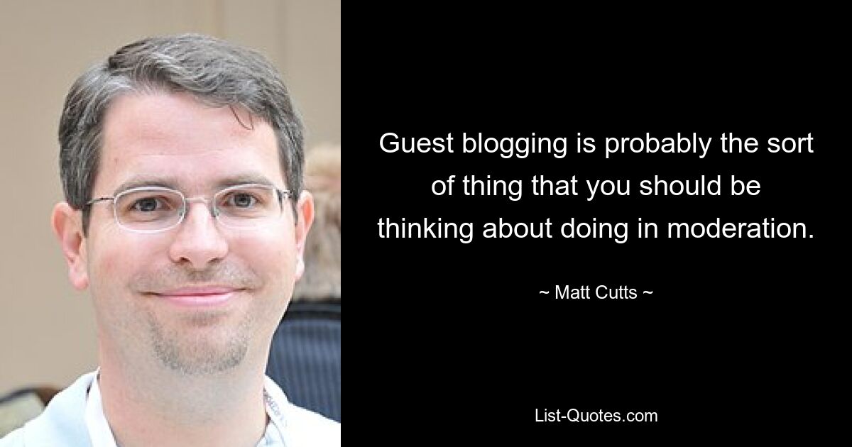 Guest blogging is probably the sort of thing that you should be thinking about doing in moderation. — © Matt Cutts