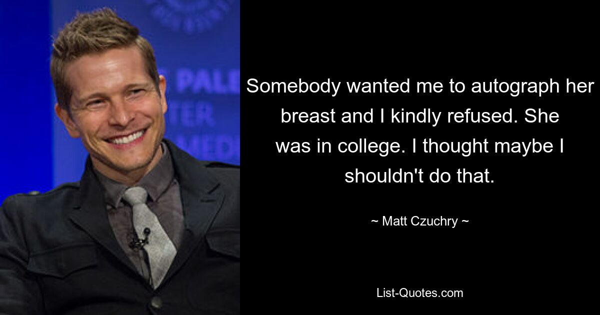 Somebody wanted me to autograph her breast and I kindly refused. She was in college. I thought maybe I shouldn't do that. — © Matt Czuchry