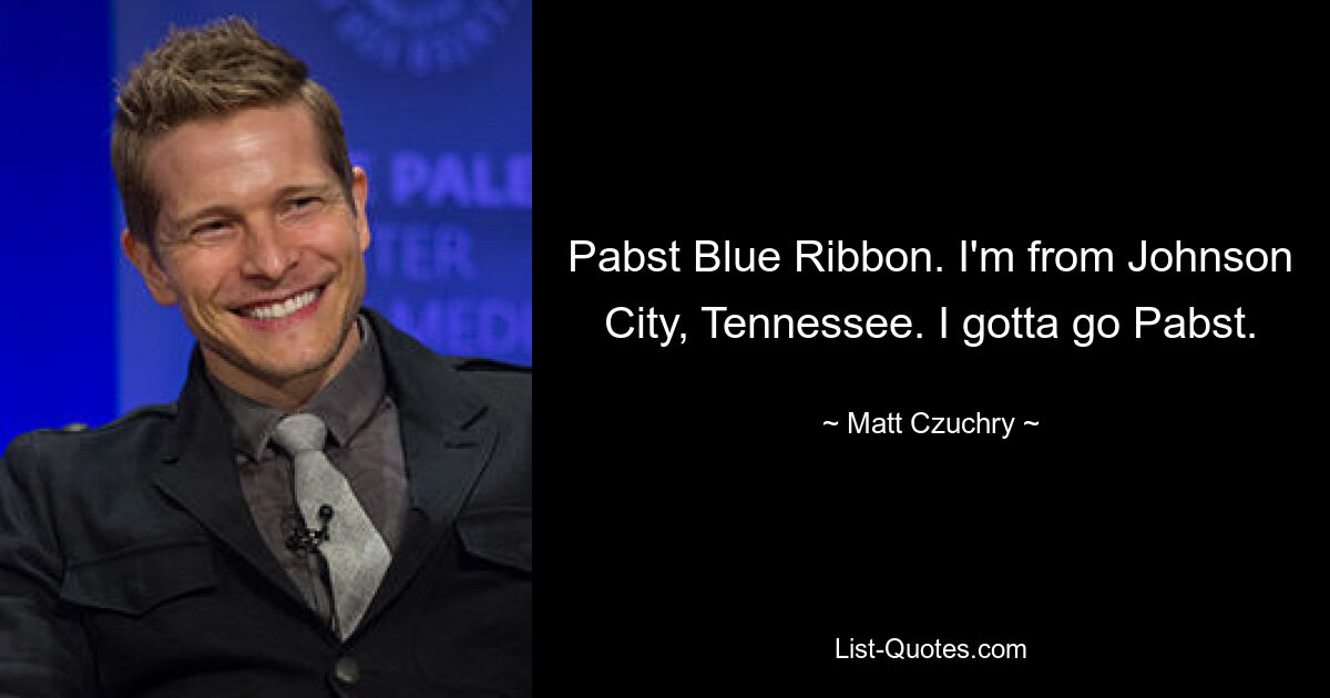 Pabst Blue Ribbon. I'm from Johnson City, Tennessee. I gotta go Pabst. — © Matt Czuchry