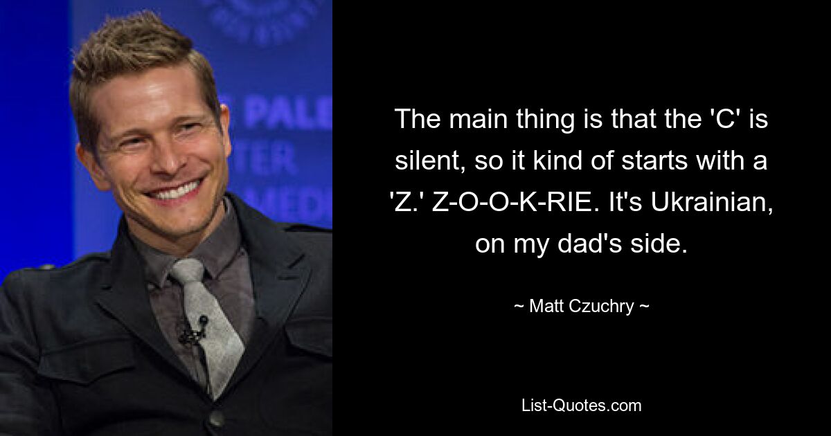 The main thing is that the 'C' is silent, so it kind of starts with a 'Z.' Z-O-O-K-RIE. It's Ukrainian, on my dad's side. — © Matt Czuchry