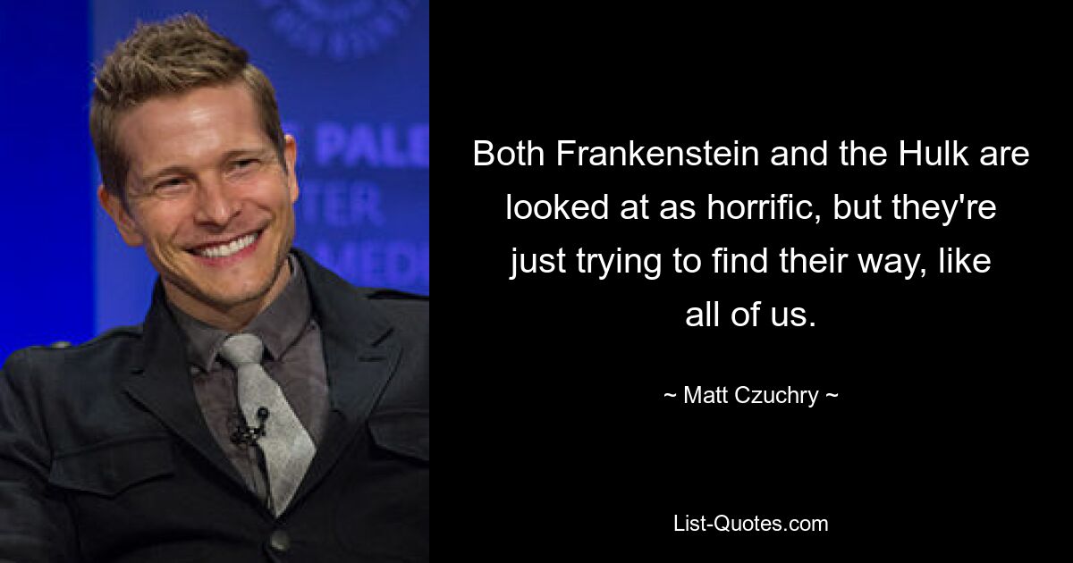 Both Frankenstein and the Hulk are looked at as horrific, but they're just trying to find their way, like all of us. — © Matt Czuchry