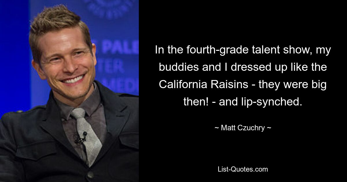 In the fourth-grade talent show, my buddies and I dressed up like the California Raisins - they were big then! - and lip-synched. — © Matt Czuchry