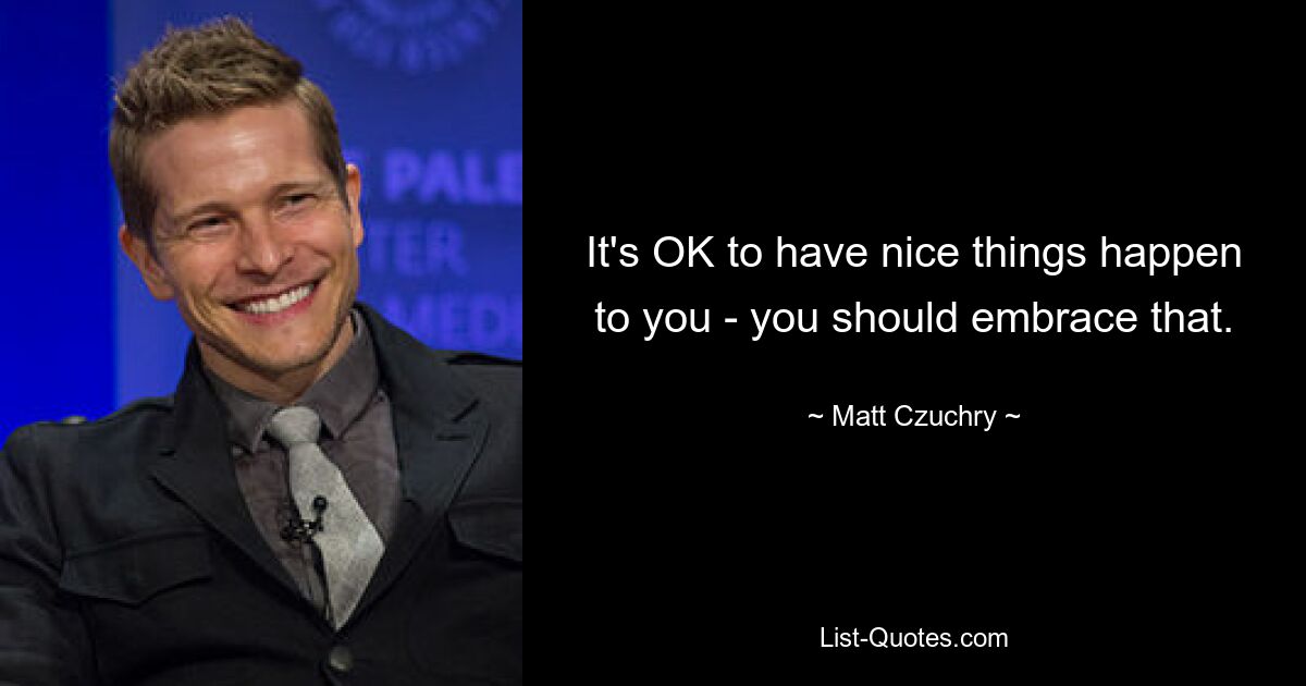 It's OK to have nice things happen to you - you should embrace that. — © Matt Czuchry