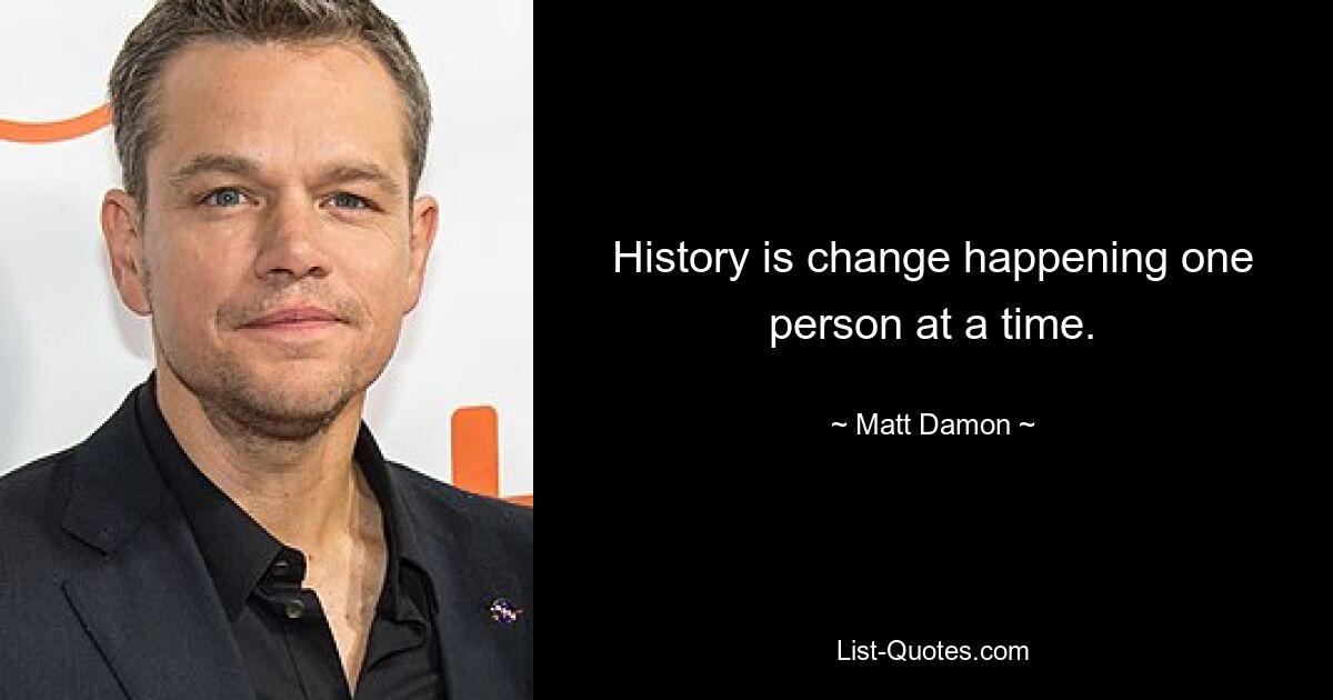 History is change happening one person at a time. — © Matt Damon