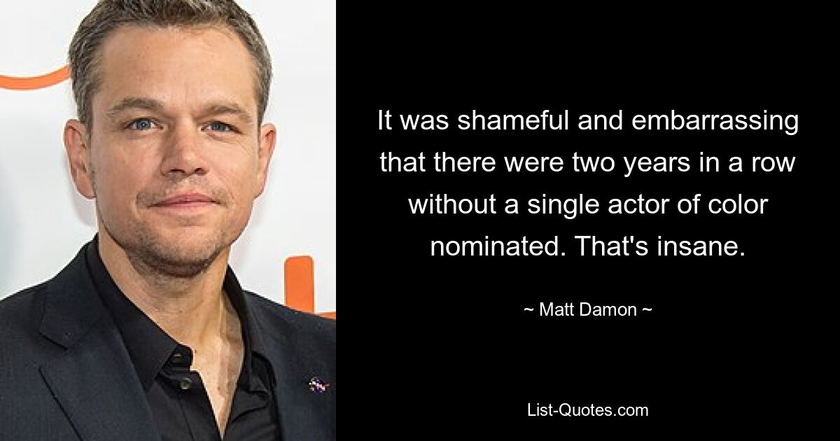 It was shameful and embarrassing that there were two years in a row without a single actor of color nominated. That's insane. — © Matt Damon