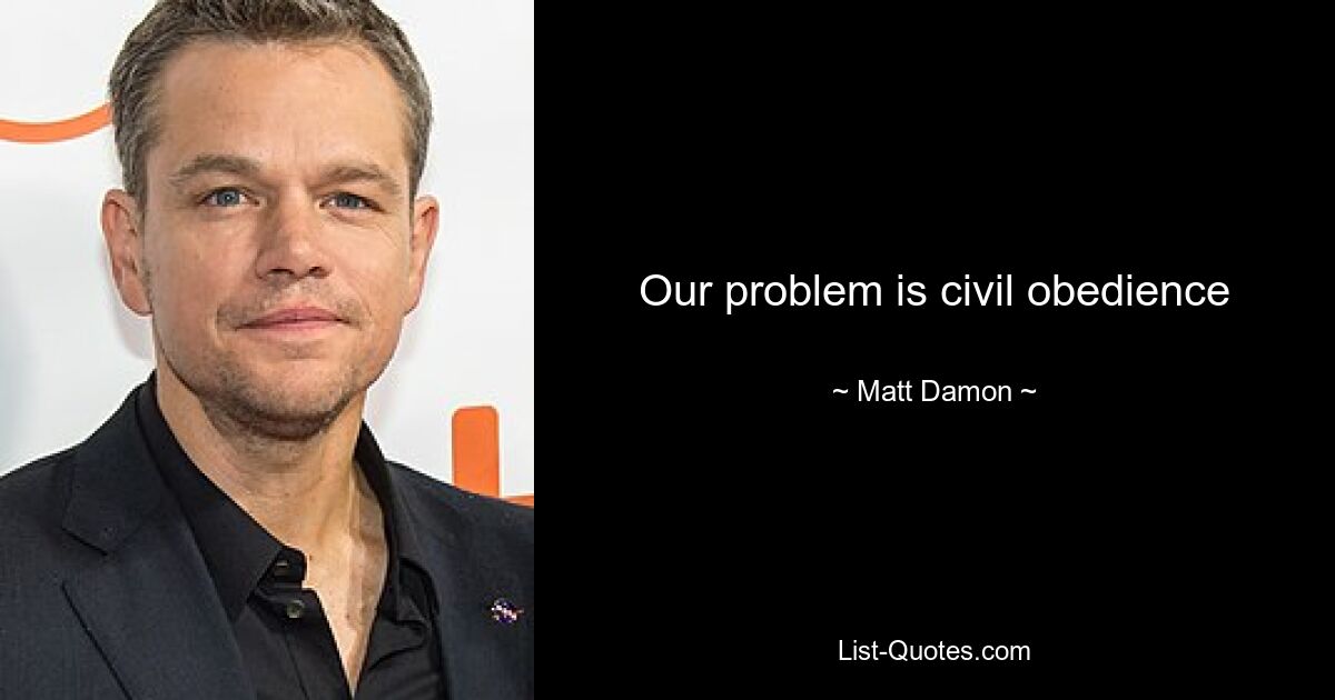 Our problem is civil obedience — © Matt Damon