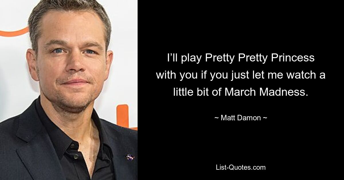 I’ll play Pretty Pretty Princess with you if you just let me watch a little bit of March Madness. — © Matt Damon