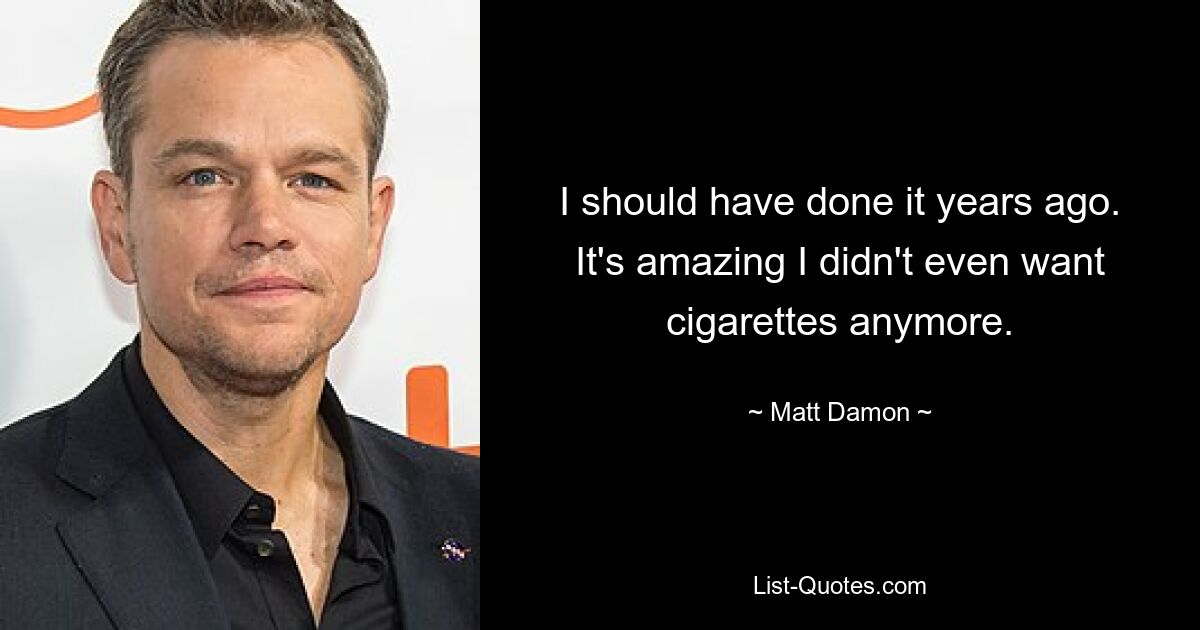 I should have done it years ago. It's amazing I didn't even want cigarettes anymore. — © Matt Damon